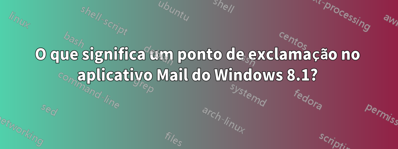 O que significa um ponto de exclamação no aplicativo Mail do Windows 8.1?