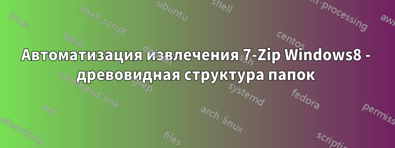 Автоматизация извлечения 7-Zip Windows8 - древовидная структура папок