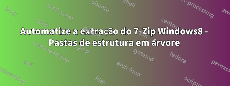 Automatize a extração do 7-Zip Windows8 - Pastas de estrutura em árvore