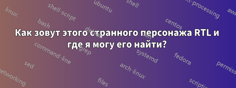 Как зовут этого странного персонажа RTL и где я могу его найти?