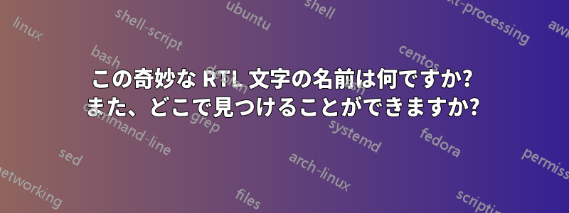 この奇妙な RTL 文字の名前は何ですか? また、どこで見つけることができますか?