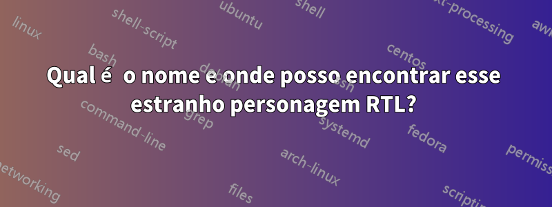 Qual é o nome e onde posso encontrar esse estranho personagem RTL?