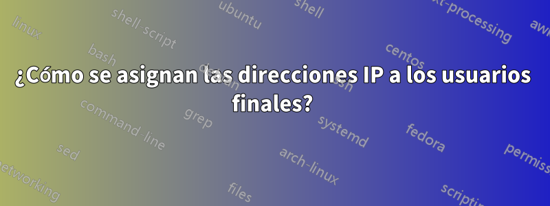 ¿Cómo se asignan las direcciones IP a los usuarios finales?