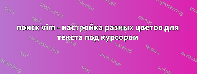 поиск vim - настройка разных цветов для текста под курсором