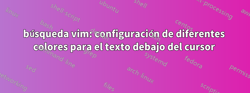 búsqueda vim: configuración de diferentes colores para el texto debajo del cursor