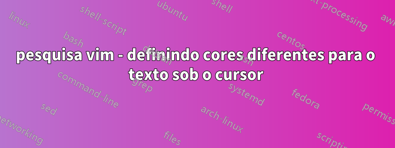 pesquisa vim - definindo cores diferentes para o texto sob o cursor