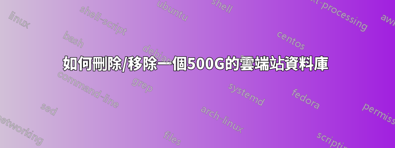 如何刪除/移除一個500G的雲端站資料庫