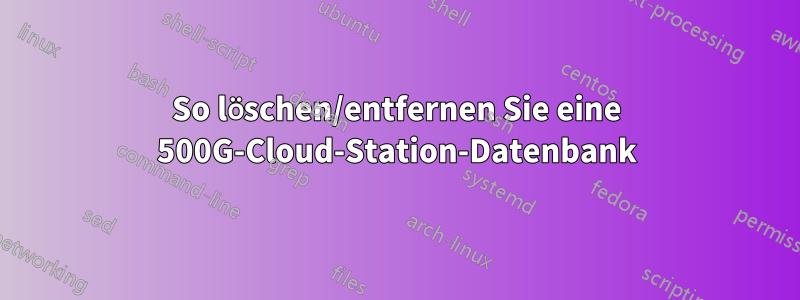 So löschen/entfernen Sie eine 500G-Cloud-Station-Datenbank