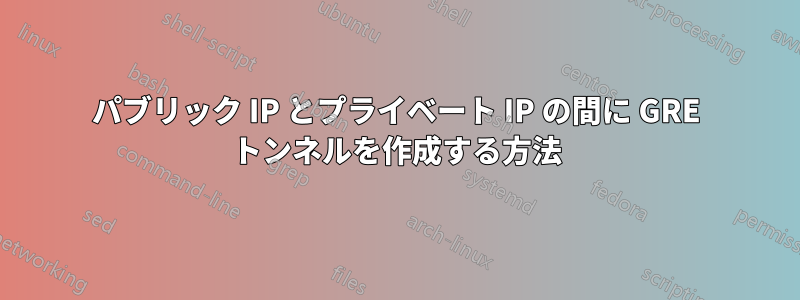 パブリック IP とプライベート IP の間に GRE トンネルを作成する方法