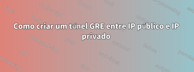 Como criar um túnel GRE entre IP público e IP privado