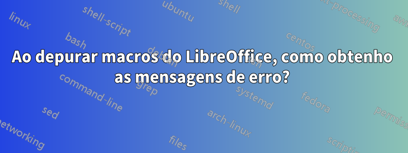 Ao depurar macros do LibreOffice, como obtenho as mensagens de erro?