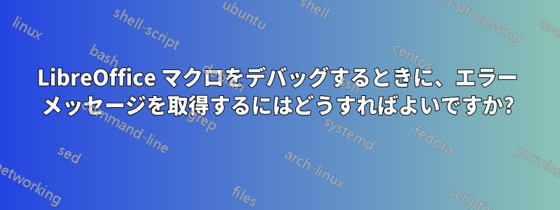 LibreOffice マクロをデバッグするときに、エラー メッセージを取得するにはどうすればよいですか?