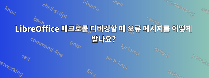 LibreOffice 매크로를 디버깅할 때 오류 메시지를 어떻게 받나요?