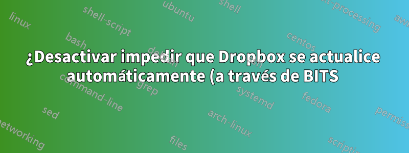 ¿Desactivar impedir que Dropbox se actualice automáticamente (a través de BITS) en Windows y volver a las últimas versiones estables libres de errores?