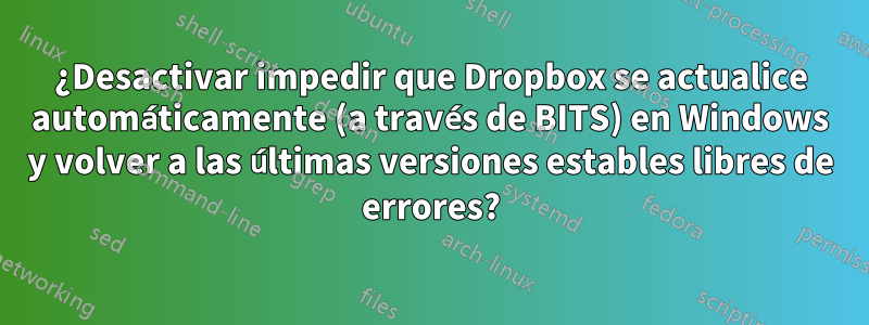 ¿Desactivar impedir que Dropbox se actualice automáticamente (a través de BITS) en Windows y volver a las últimas versiones estables libres de errores?