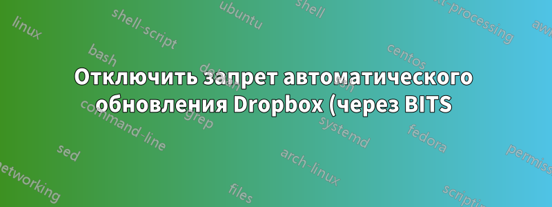 Отключить запрет автоматического обновления Dropbox (через BITS) в Windows и вернуться к последней стабильной версии без ошибок?