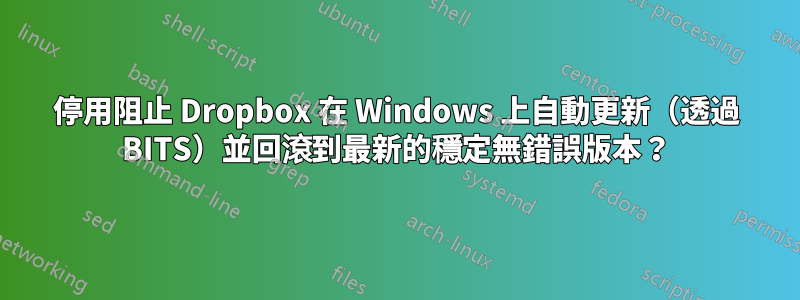 停用阻止 Dropbox 在 Windows 上自動更新（透過 BITS）並回滾到最新的穩定無錯誤版本？