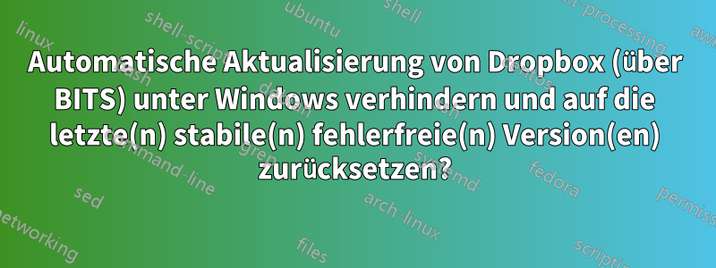 Automatische Aktualisierung von Dropbox (über BITS) unter Windows verhindern und auf die letzte(n) stabile(n) fehlerfreie(n) Version(en) zurücksetzen?