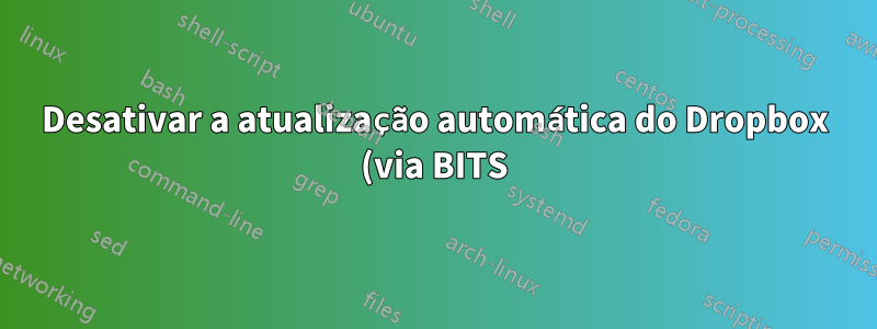 Desativar a atualização automática do Dropbox (via BITS) no Windows e reverter para a(s) última(s) versão(s) estável(s) livre(s) de bugs?