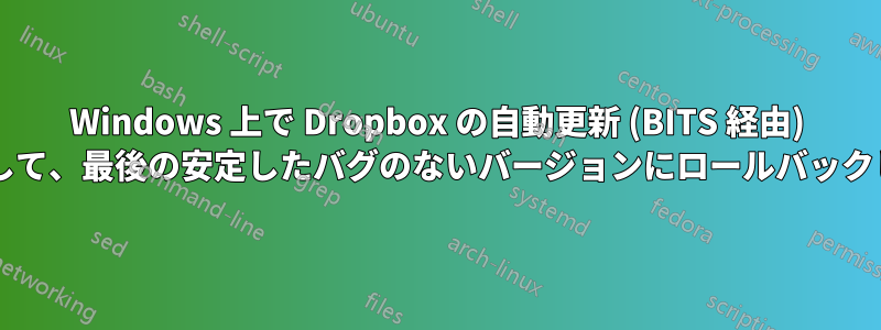 Windows 上で Dropbox の自動更新 (BITS 経由) を無効にして、最後の安定したバグのないバージョンにロールバックしますか?