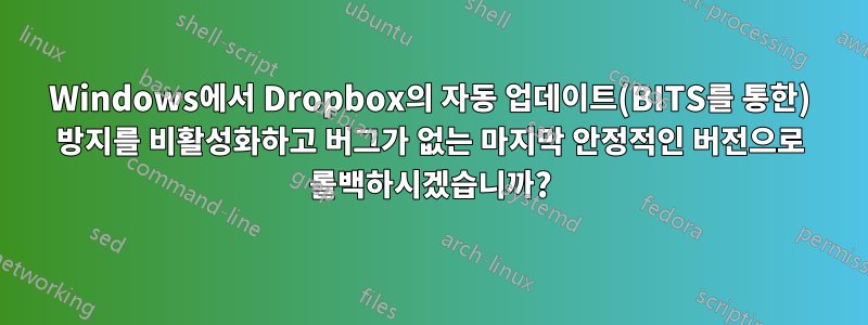 Windows에서 Dropbox의 자동 업데이트(BITS를 통한) 방지를 비활성화하고 버그가 없는 마지막 안정적인 버전으로 롤백하시겠습니까?