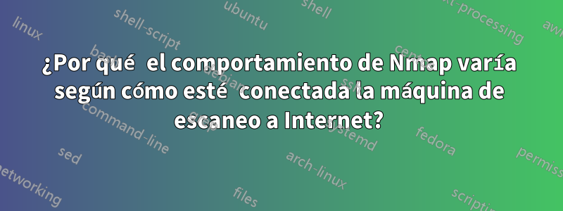 ¿Por qué el comportamiento de Nmap varía según cómo esté conectada la máquina de escaneo a Internet?