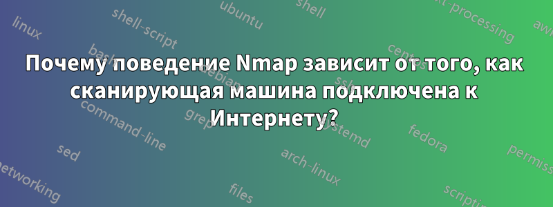 Почему поведение Nmap зависит от того, как сканирующая машина подключена к Интернету?