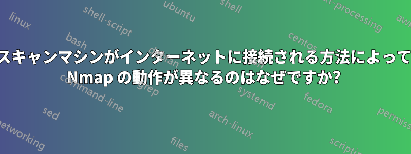 スキャンマシンがインターネットに接続される方法によって Nmap の動作が異なるのはなぜですか?