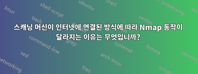 스캐닝 머신이 인터넷에 연결된 방식에 따라 Nmap 동작이 달라지는 이유는 무엇입니까?