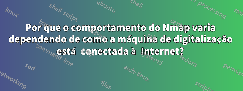 Por que o comportamento do Nmap varia dependendo de como a máquina de digitalização está conectada à Internet?