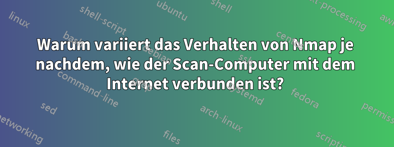 Warum variiert das Verhalten von Nmap je nachdem, wie der Scan-Computer mit dem Internet verbunden ist?