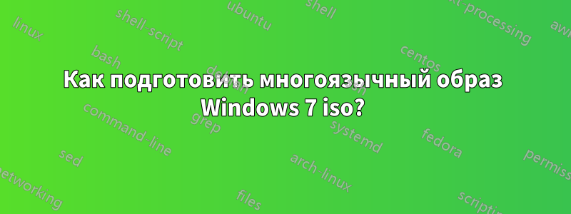 Как подготовить многоязычный образ Windows 7 iso?