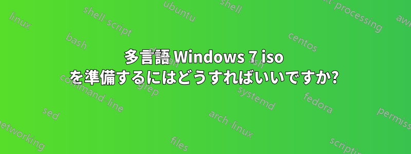 多言語 Windows 7 iso を準備するにはどうすればいいですか?