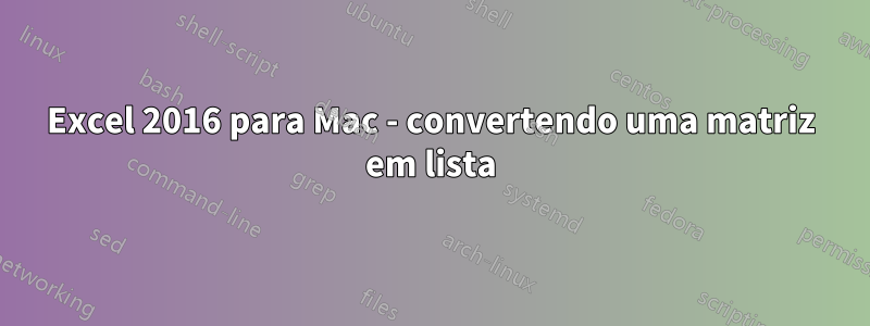 Excel 2016 para Mac - convertendo uma matriz em lista