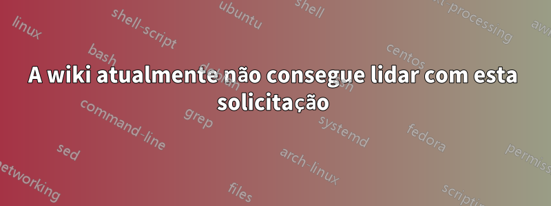 A wiki atualmente não consegue lidar com esta solicitação