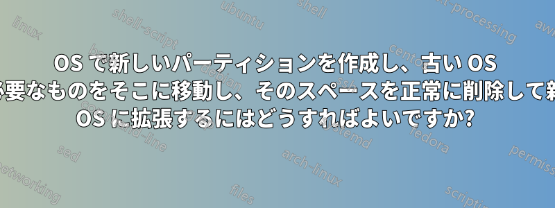 OS で新しいパーティションを作成し、古い OS から必要なものをそこに移動し、そのスペースを正常に削除して新しい OS に拡張するにはどうすればよいですか?