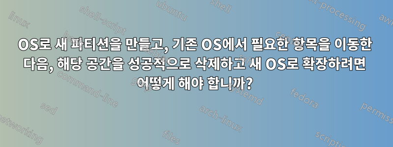 OS로 새 파티션을 만들고, 기존 OS에서 필요한 항목을 이동한 다음, 해당 공간을 성공적으로 삭제하고 새 OS로 확장하려면 어떻게 해야 합니까?