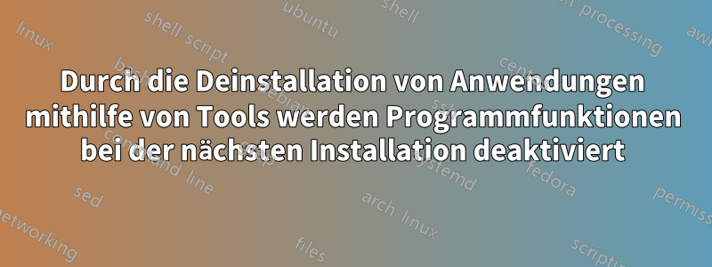 Durch die Deinstallation von Anwendungen mithilfe von Tools werden Programmfunktionen bei der nächsten Installation deaktiviert