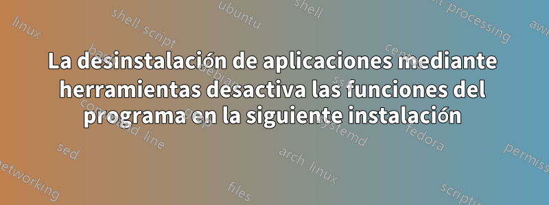 La desinstalación de aplicaciones mediante herramientas desactiva las funciones del programa en la siguiente instalación