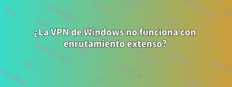 ¿La VPN de Windows no funciona con enrutamiento extenso?