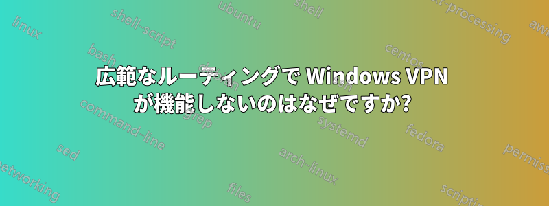 広範なルーティングで Windows VPN が機能しないのはなぜですか?