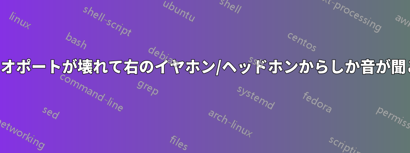 オーディオポートが壊れて右のイヤホン/ヘッドホンからしか音が聞こえない