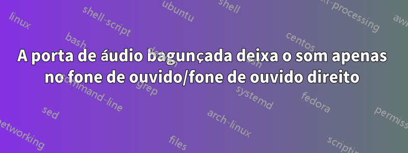 A porta de áudio bagunçada deixa o som apenas no fone de ouvido/fone de ouvido direito