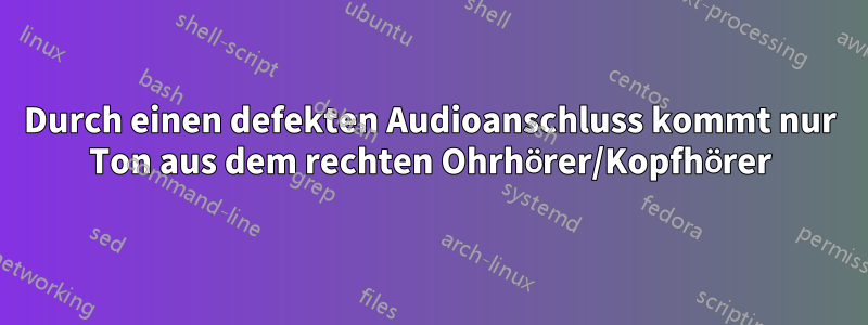 Durch einen defekten Audioanschluss kommt nur Ton aus dem rechten Ohrhörer/Kopfhörer