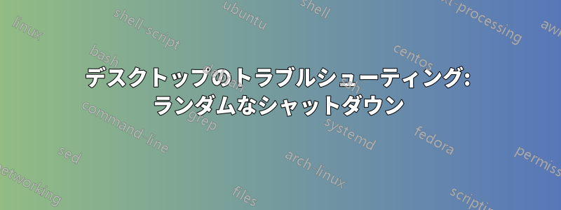 デスクトップのトラブルシューティング: ランダムなシャットダウン