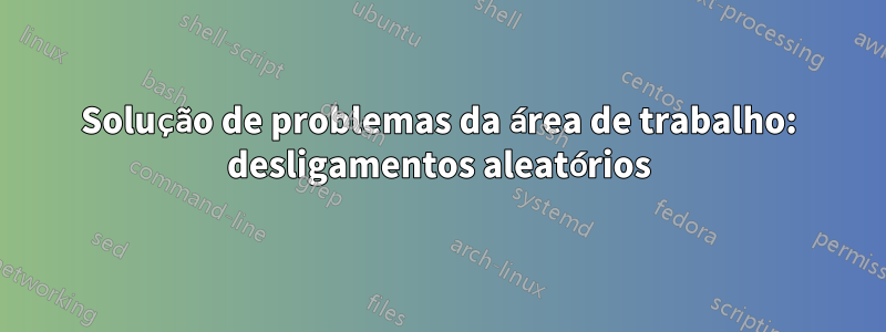 Solução de problemas da área de trabalho: desligamentos aleatórios