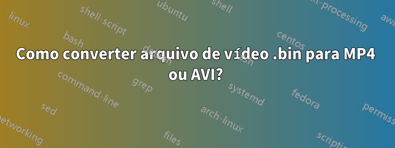 Como converter arquivo de vídeo .bin para MP4 ou AVI?