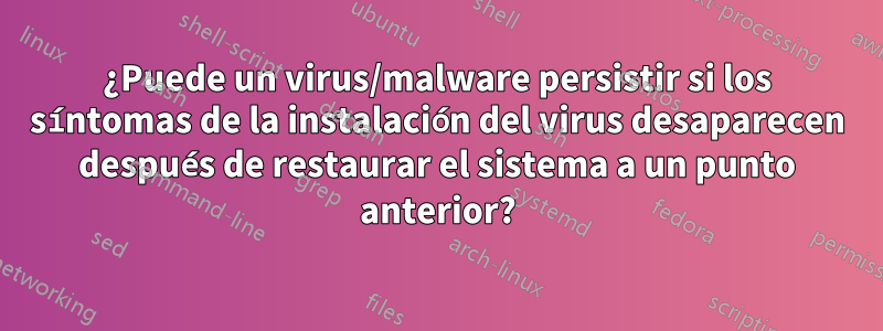 ¿Puede un virus/malware persistir si los síntomas de la instalación del virus desaparecen después de restaurar el sistema a un punto anterior?