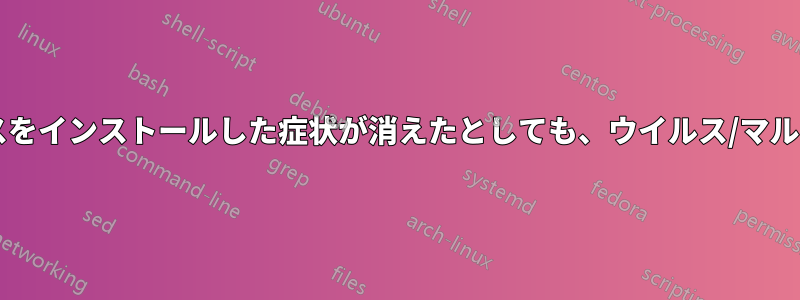 システムを以前の状態に復元した後、ウイルスをインストールした症状が消えたとしても、ウイルス/マルウェアはまだ残っている可能性がありますか?