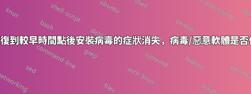 如果系統恢復到較早時間點後安裝病毒的症狀消失，病毒/惡意軟體是否仍會存在？